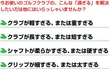 クラブが軽すぎる、または重すぎる。クラブが長すぎる、または短かすぎる。シャフトが柔らかすぎる、または硬すぎる。グリップが細すぎる、または太すぎる